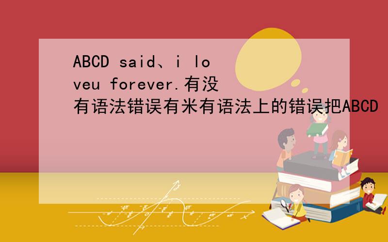 ABCD said、i loveu forever.有没有语法错误有米有语法上的错误把ABCD said：“i loveu forever”改为间接引语