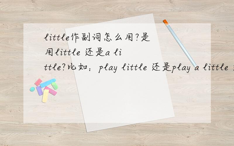 little作副词怎么用?是用little 还是a little?比如：play little 还是play a little 还是都可以?