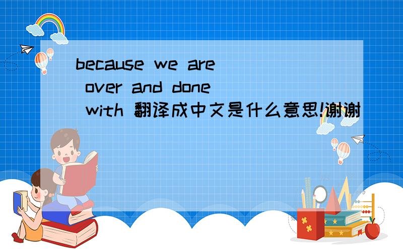 because we are over and done with 翻译成中文是什么意思!谢谢