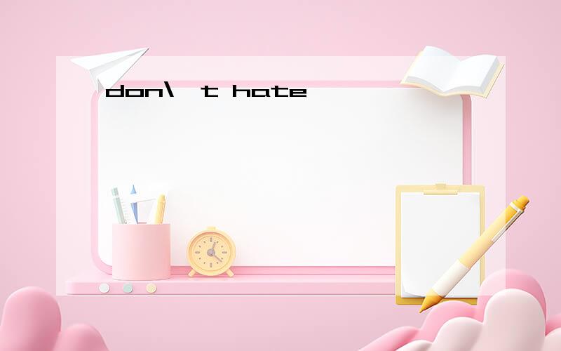 don\'t hate