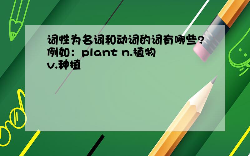 词性为名词和动词的词有哪些?例如：plant n.植物 v.种植