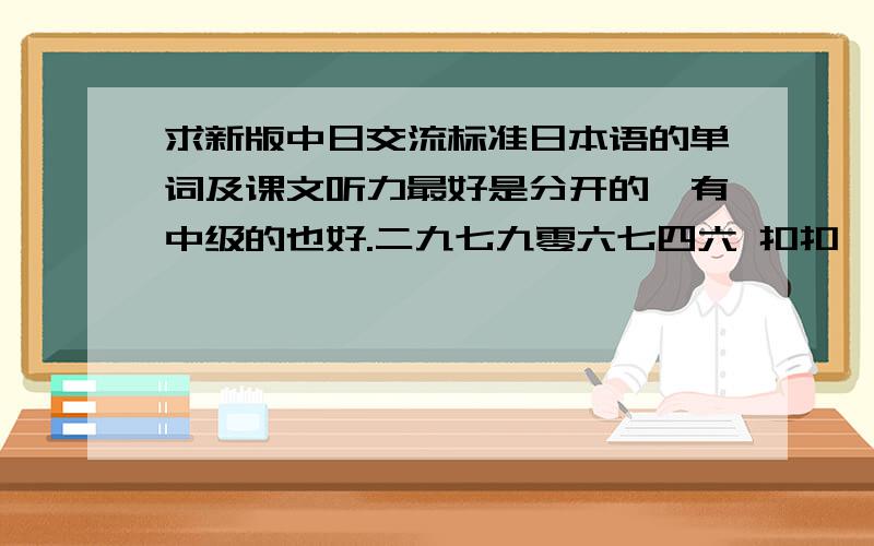 求新版中日交流标准日本语的单词及课文听力最好是分开的,有中级的也好.二九七九零六七四六 扣扣