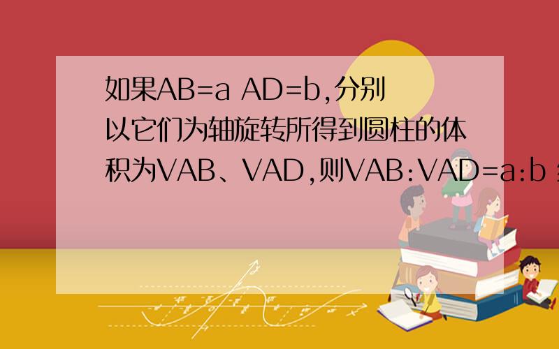 如果AB=a AD=b,分别以它们为轴旋转所得到圆柱的体积为VAB、VAD,则VAB:VAD=a:b 结论是什么?