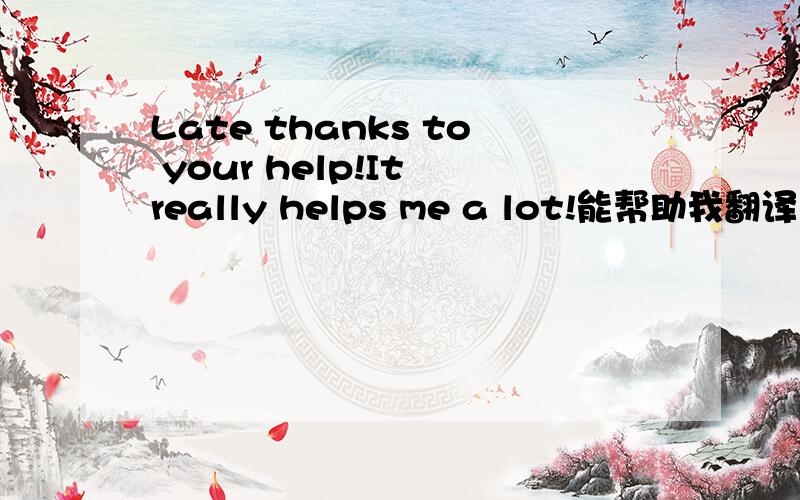 Late thanks to your help!It really helps me a lot!能帮助我翻译下吗?谢谢