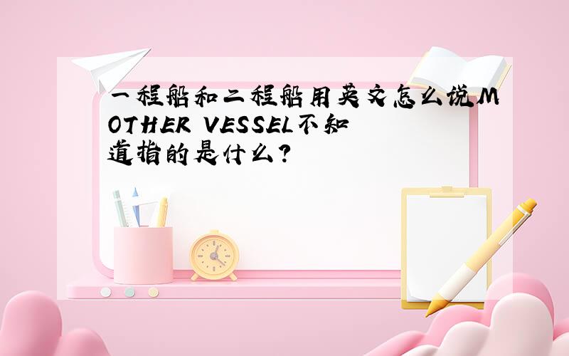 一程船和二程船用英文怎么说MOTHER VESSEL不知道指的是什么?