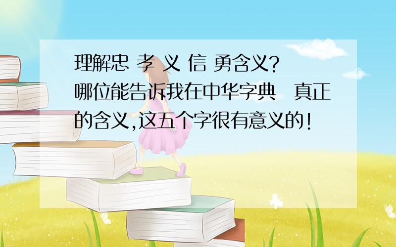理解忠 孝 义 信 勇含义?哪位能告诉我在中华字典裏真正的含义,这五个字很有意义的!