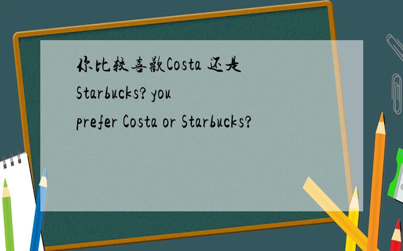 你比较喜欢Costa 还是 Starbucks?you prefer Costa or Starbucks?