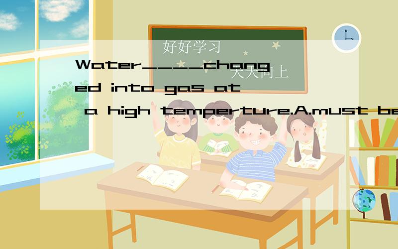 Water____changed into gas at a high temperture.A.must be B.were C.can be D.should be应该选什么?原因?