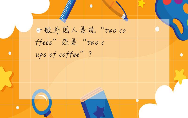 一般外国人是说“two coffees”还是“two cups of coffee”?