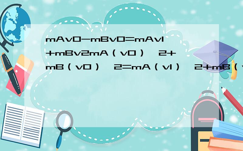 mAv0-mBv0=mAv1+mBv2mA（v0）^2+mB（v0）^2=mA（v1）^2+mB（v2）^2 求v2与v0关系这两个动量,能量守恒式怎么解,我把上式v1用其他量表示再代入下式发现解不出.
