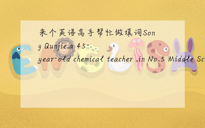 来个英语高手帮忙做填词Song Qunjie,a 45-year-old chemical teacher ,in No.5 Middle School in Wanxian Country ,Sichuan Province ,only eats one meal at noon everyday since she was twenty .But she doesn’t feel h (56) all day.In the morning sh