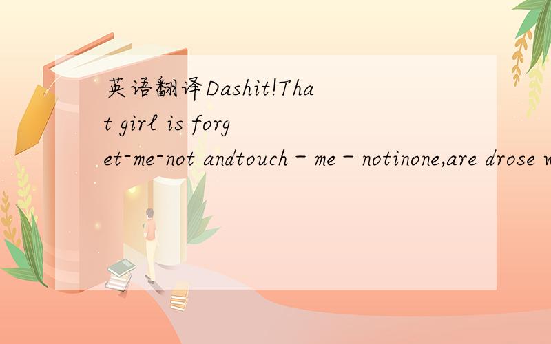英语翻译Dashit!That girl is forget-me-not andtouch－me－notinone,are drose which has some how turned into the blueflower．第三章里面,差不多最后的一句话,翻译软件也好像翻不出,