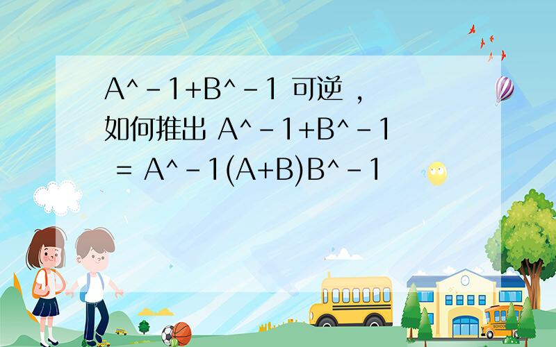 A^-1+B^-1 可逆 ,如何推出 A^-1+B^-1 = A^-1(A+B)B^-1