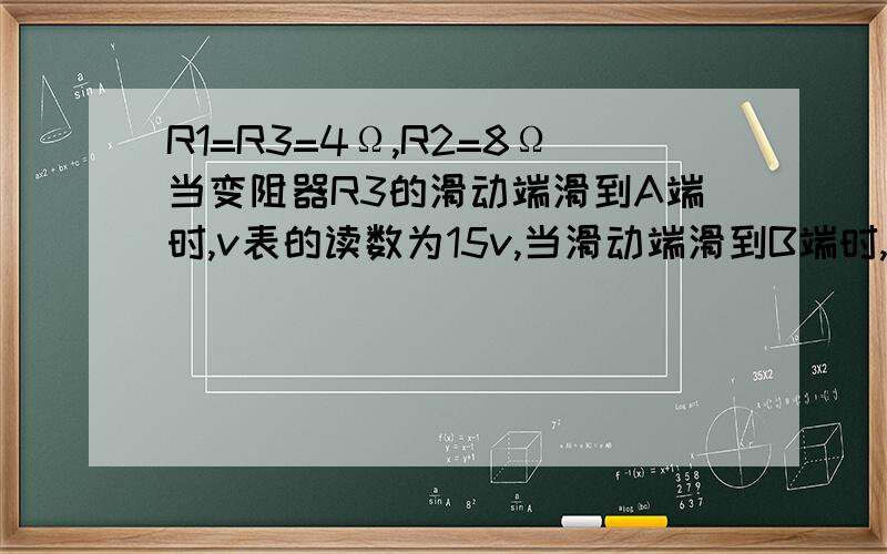 R1=R3=4Ω,R2=8Ω当变阻器R3的滑动端滑到A端时,v表的读数为15v,当滑动端滑到B端时,A表的读数为4A,那么电源的电动势多大?内电阻多大?/Users/maheyao/Desktop/241f95cac24208a8c91768dc.jpg.bmp.jpeg
