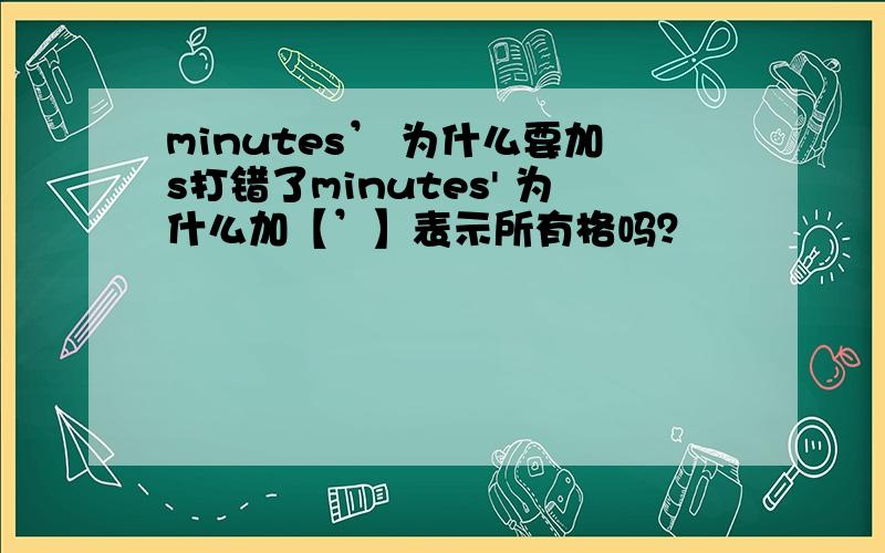 minutes’ 为什么要加s打错了minutes' 为什么加【’】表示所有格吗？