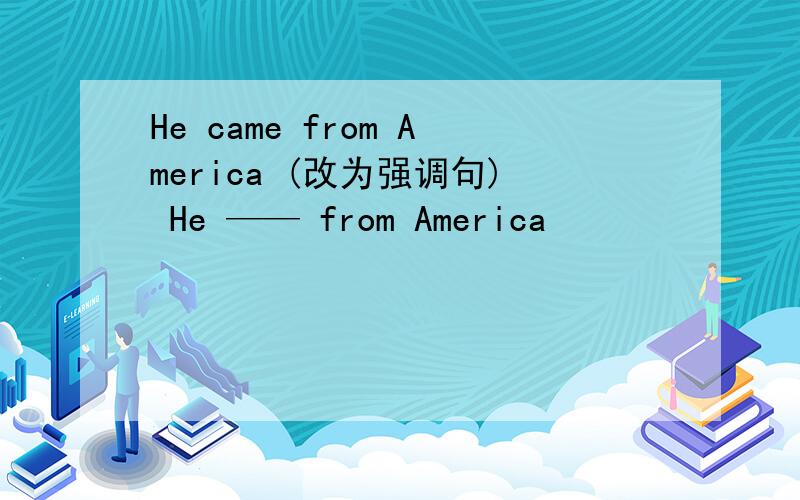 He came from America (改为强调句) He —— from America
