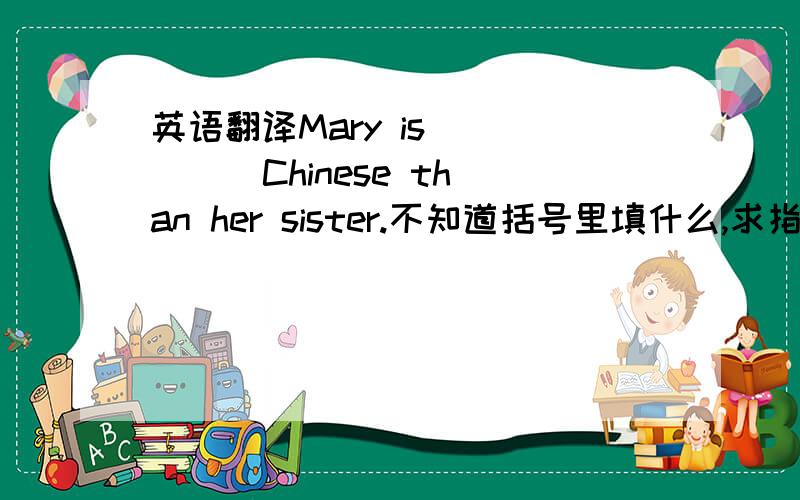 英语翻译Mary is () () Chinese than her sister.不知道括号里填什么,求指教.