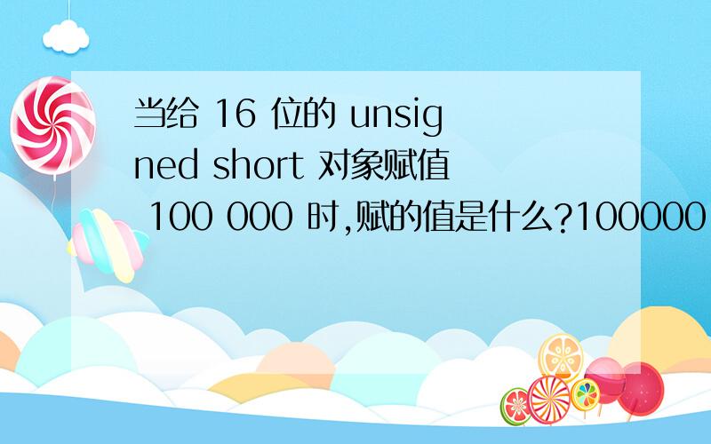 当给 16 位的 unsigned short 对象赋值 100 000 时,赋的值是什么?100000-65535-1=34464