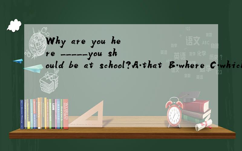 Why are you here _____you should be at school?A.that B.where C.which D.what 不