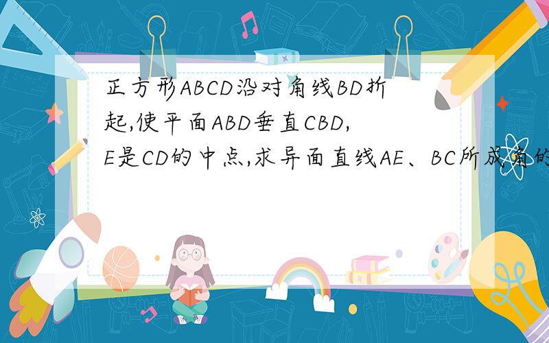 正方形ABCD沿对角线BD折起,使平面ABD垂直CBD,E是CD的中点,求异面直线AE、BC所成角的正切值求大神帮助