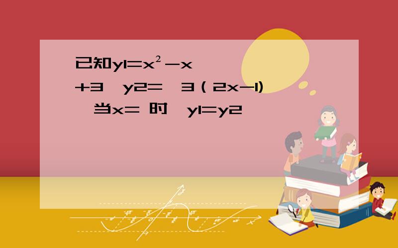 已知y1=x²-x+3,y2=√3（2x-1),当x= 时,y1=y2