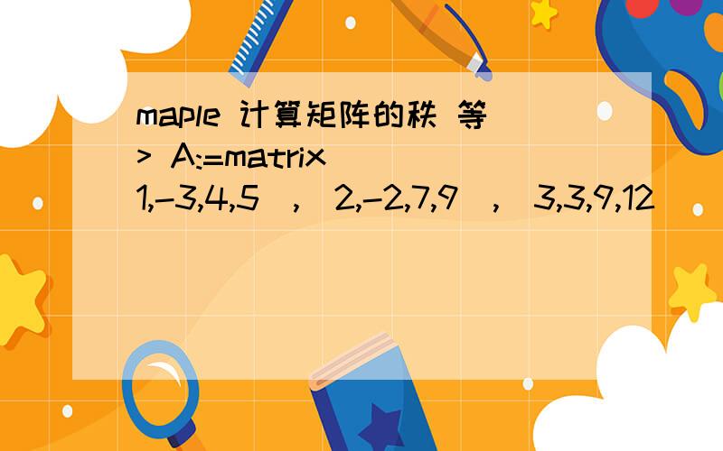 maple 计算矩阵的秩 等> A:=matrix([[1,-3,4,5],[2,-2,7,9],[3,3,9,12]]);                           [1  -3  4   5]                           [            ]                      A := [2  -2  7   9]                           [            ]