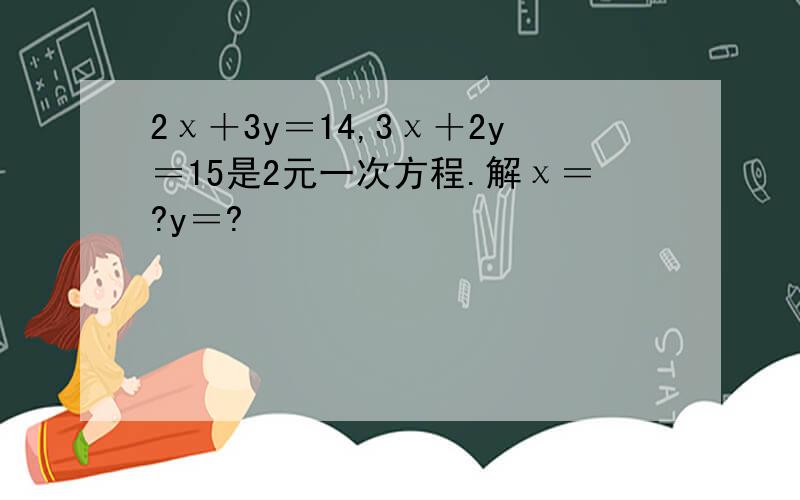 2χ＋3y＝14,3χ＋2y＝15是2元一次方程.解χ＝?y＝?