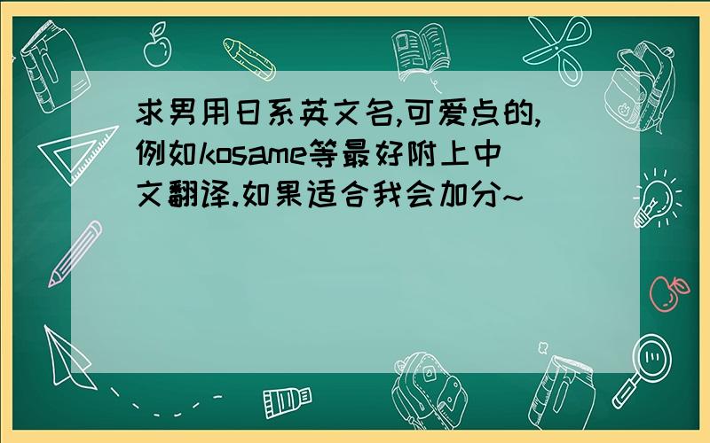 求男用日系英文名,可爱点的,例如kosame等最好附上中文翻译.如果适合我会加分~