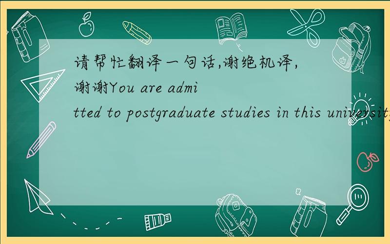 请帮忙翻译一句话,谢绝机译,谢谢You are admitted to postgraduate studies in this university in the academic year 2012-2013,subject to your fulfilment of the Condition of Admission.
