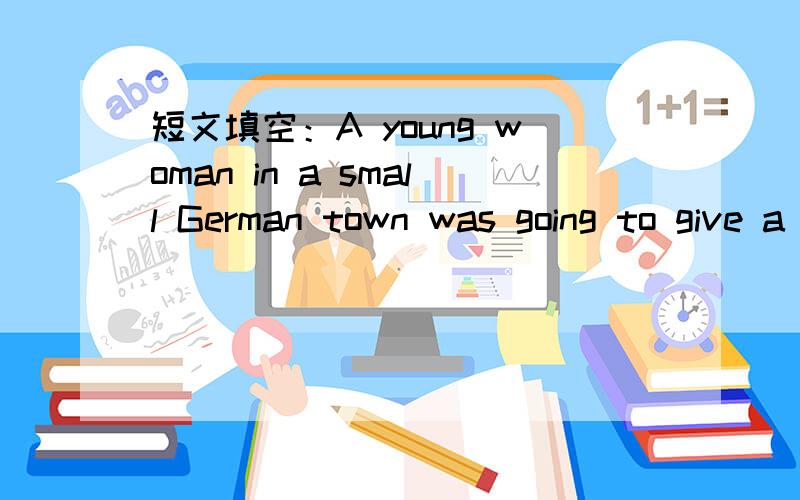 短文填空：A young woman in a small German town was going to give a piano concert.A young woman in a small German town was going to give a piano concert.Her