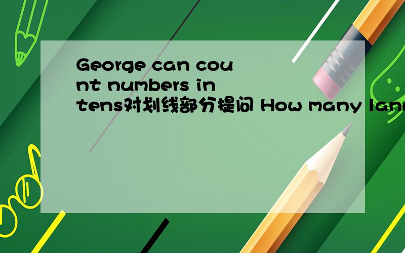 George can count numbers in tens对划线部分提问 How many languages do you know?(至少两种）