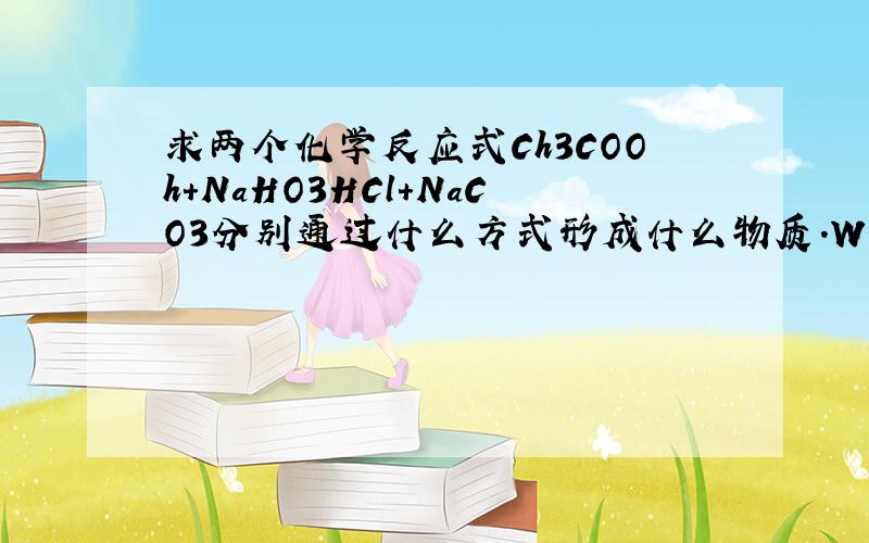 求两个化学反应式Ch3COOh+NaHO3HCl+NaCO3分别通过什么方式形成什么物质.WHY?