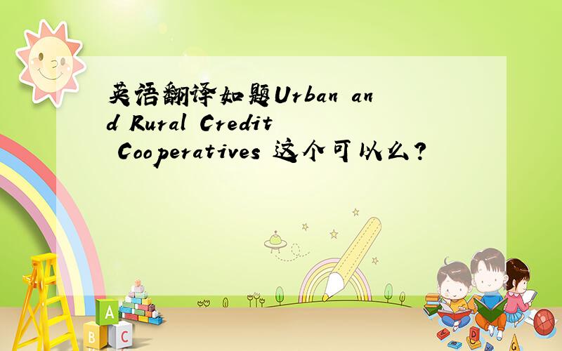 英语翻译如题Urban and Rural Credit Cooperatives 这个可以么？