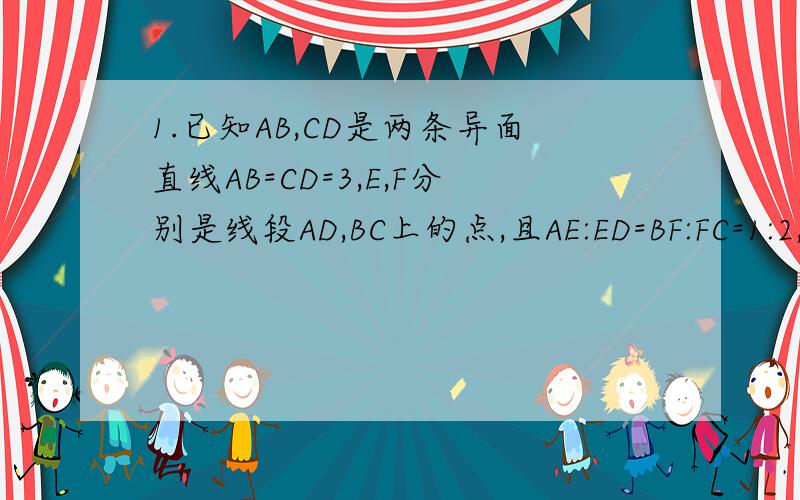 1.已知AB,CD是两条异面直线AB=CD=3,E,F分别是线段AD,BC上的点,且AE:ED=BF:FC=1:2,EF=根号7,则AB与CD所成角?2.在直平行六面体ABCD-A1B1C1D1中,AB=5cm.AD=3cm,AA1=4cm,∠DAB=60°,那么对角线AC1的长为?3.已知正方体ABCD-A