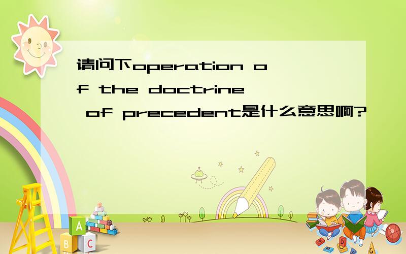 请问下operation of the doctrine of precedent是什么意思啊?