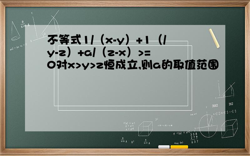 不等式1/（x-y）+1（/y-z）+a/（z-x）>=0对x>y>z恒成立,则a的取值范围