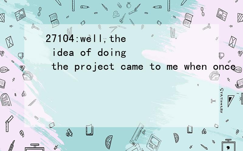 27104:well,the idea of doing the project came to me when once i thought that the course Green Mapmaking might be novel to many freshmen.想知道本句翻译及语言点这是不是个句型，因为在百度上差了一下，找到了类似的句型