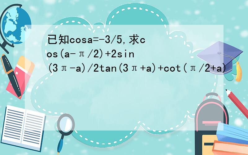 已知cosa=-3/5,求cos(a-π/2)+2sin(3π-a)/2tan(3π+a)+cot(π/2+a)