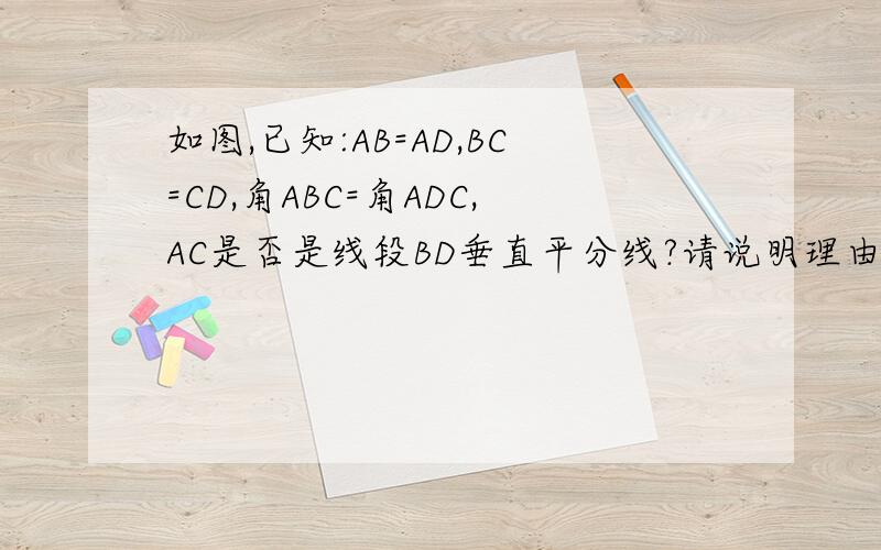 如图,已知:AB=AD,BC=CD,角ABC=角ADC,AC是否是线段BD垂直平分线?请说明理由.
