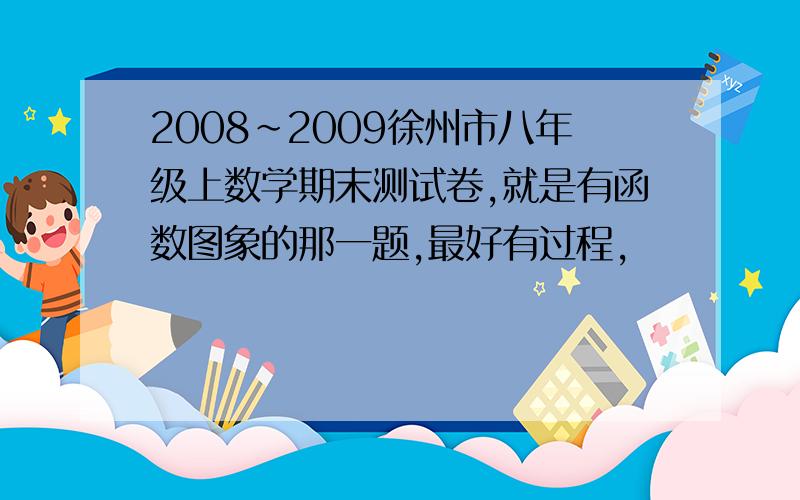 2008~2009徐州市八年级上数学期末测试卷,就是有函数图象的那一题,最好有过程,