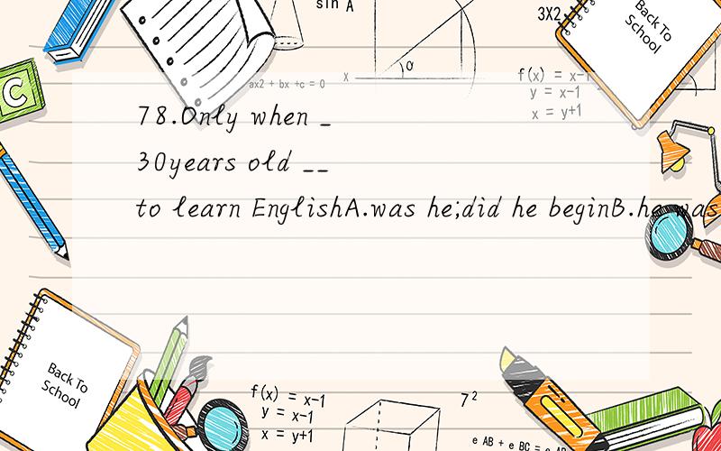 78.Only when _30years old __to learn EnglishA.was he;did he beginB.he was;he beganC.was he ; he beganD.he was;did he begin【不选B为什么啊?】