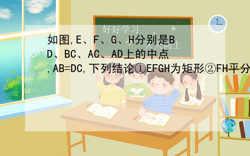 如图,E、F、G、H分别是BD、BC、AC、AD上的中点,AB=DC,下列结论①EFGH为矩形②FH平分EG于T（下见补充）③EG垂直于FH④HF平分角EHG.其中正确的是（ ）A.①② B.②③ C.①②④ D.②③④