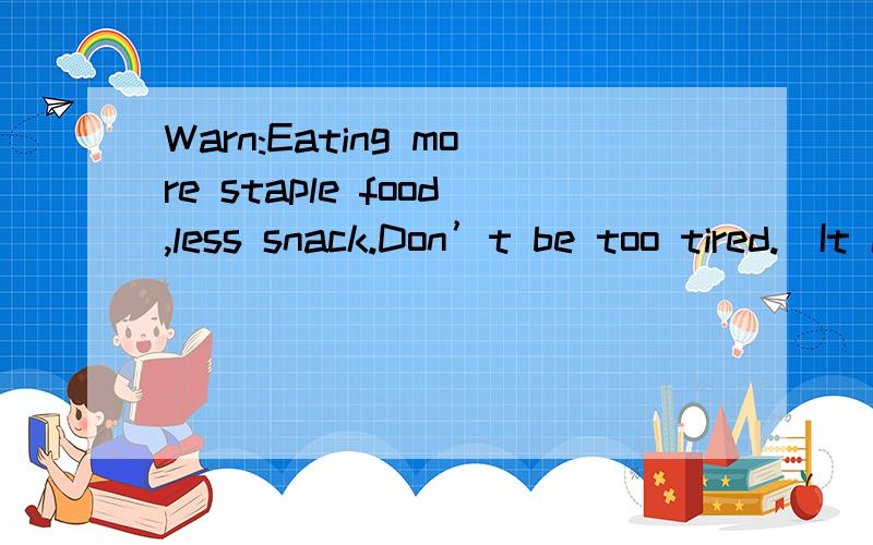Warn:Eating more staple food,less snack.Don’t be too tired.(It is important to(It is important to eat a balanced diet.) And often have a good rest.汉语