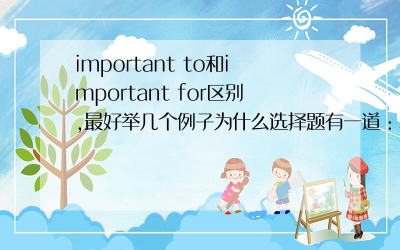 important to和important for区别,最好举几个例子为什么选择题有一道：Spending time with family is very important to us.