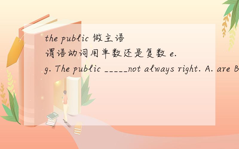 the public 做主语谓语动词用单数还是复数 e.g. The public _____not always right. A. are B. is