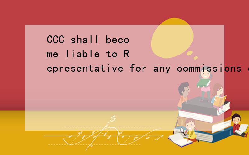 CCC shall become liable to Representative for any commissions only upon receipt by CCC of payment of the full amount due under the order to which such commissions relate.是有关佣金的一个小条款.不接受在线翻译软件的答案.