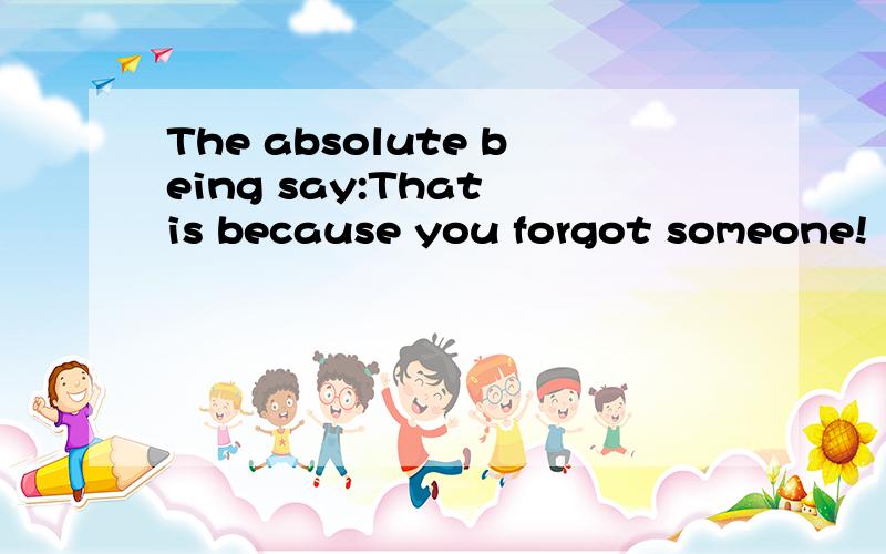The absolute being say:That is because you forgot someone!