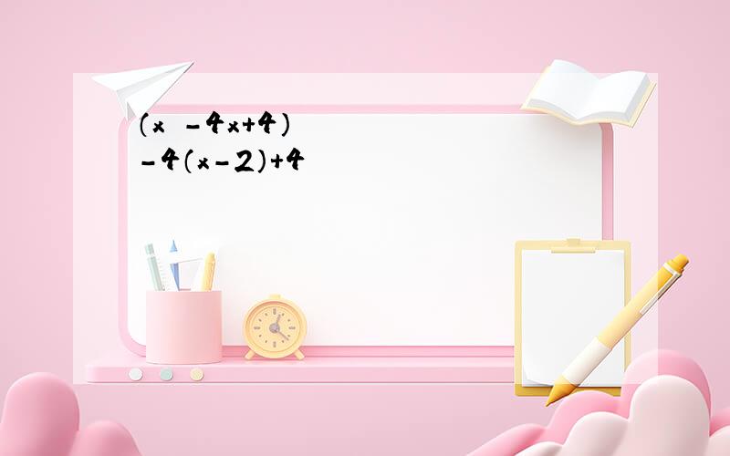 （x²－4x+4）－4（x－2）+4