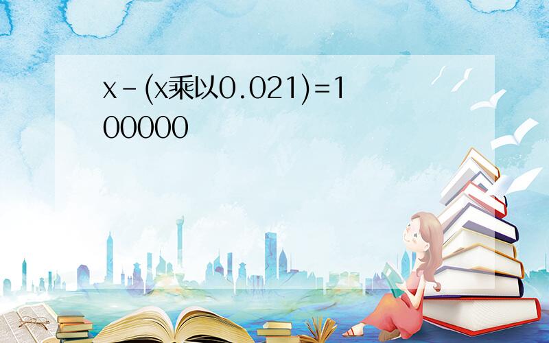 x-(x乘以0.021)=100000