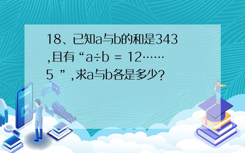 18、已知a与b的和是343,且有“a÷b = 12……5 ”,求a与b各是多少?